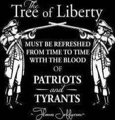 The Tree of Liberty must be refreshed from time to time with the blood of Patriots and Tyrants. — Thomas Jefferson