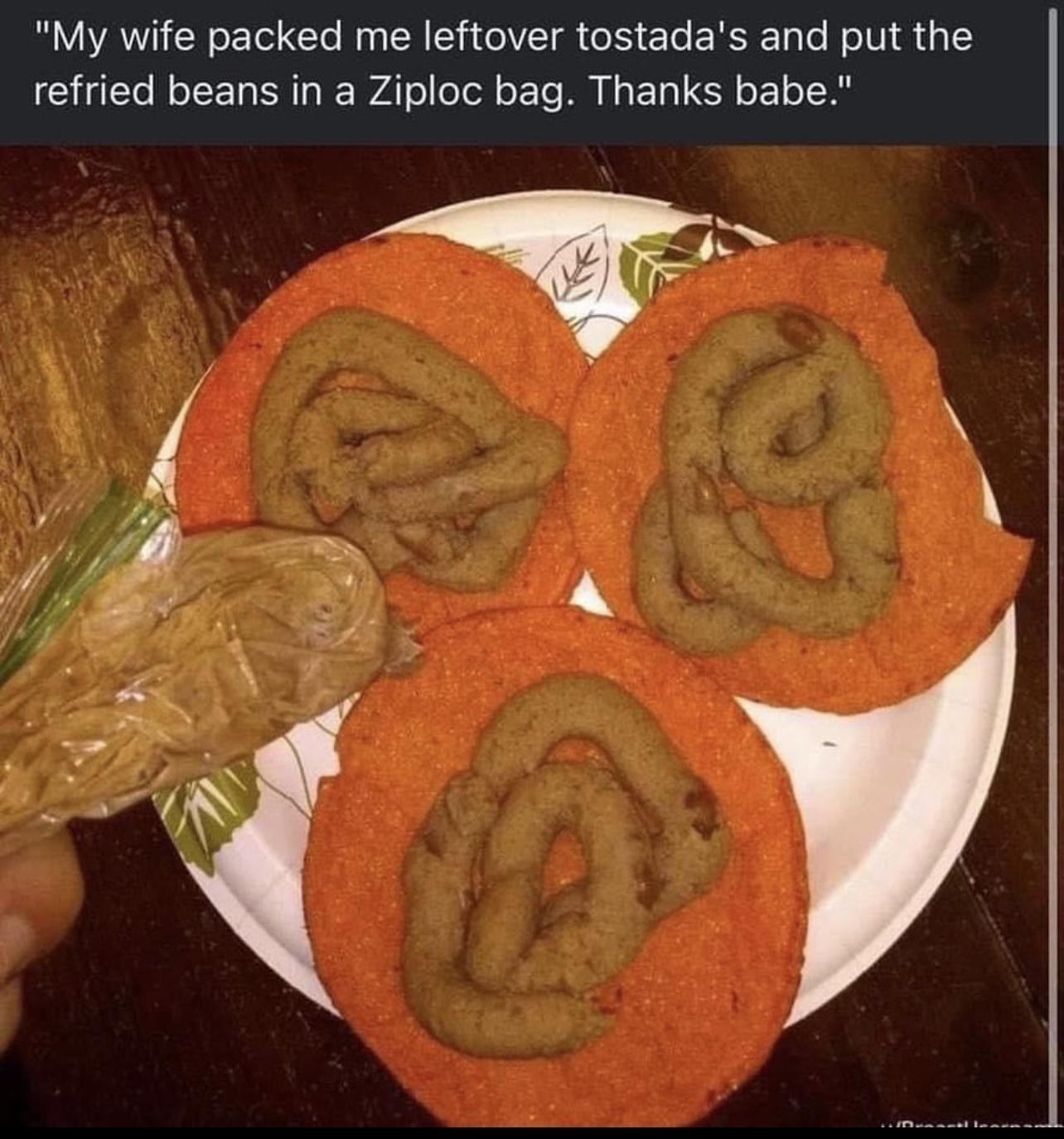 My wife packed me leftover tostadas and put the refried beans in a Ziploc bag Thanks babe