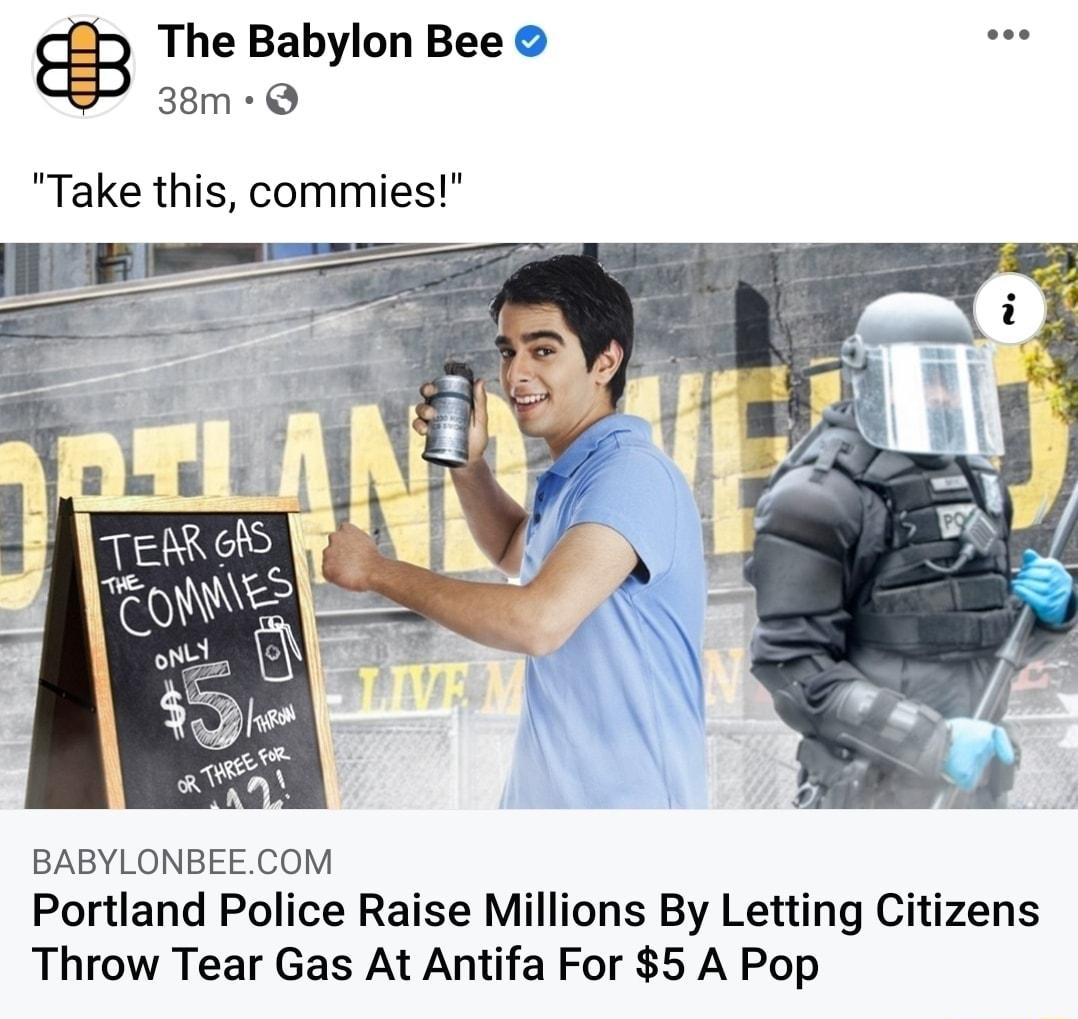 The Babylon Bee 38m Q Take this commies BABYLONBEECOM Portland Police Raise Millions By Letting Citizens Throw Tear Gas At Antifa For 5 A Pop