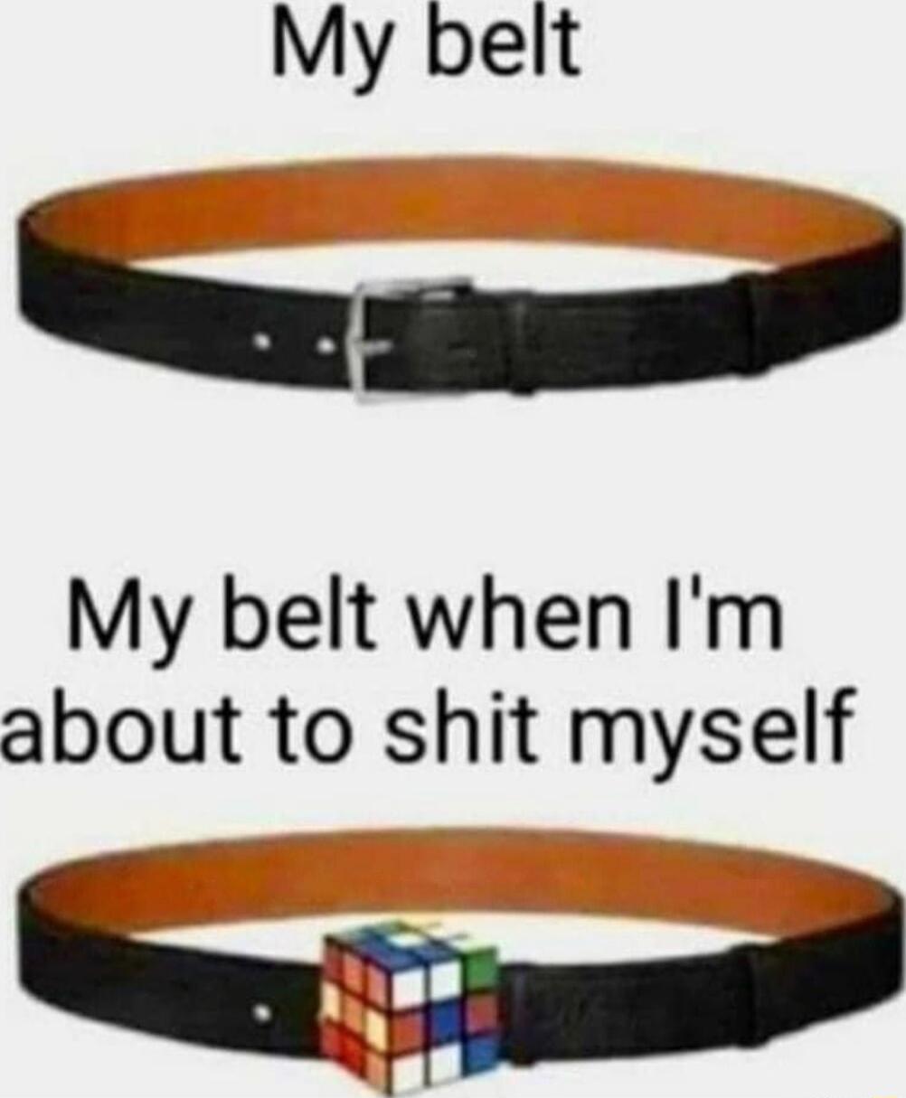 My belt oy My belt when Im about to shit myself
