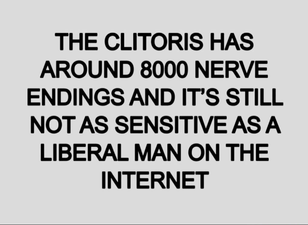 THE CLITORIS HAS AROUND 8000 NERVE ENDINGS AND IT'S STILL NOT AS SENSITIVE AS A LIBERAL MAN ON THE INTERNET