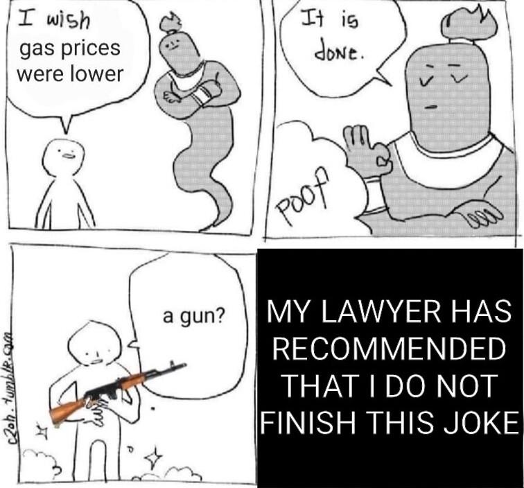 gas prices were lower MY LAWYER HAS RECOMMENDED THAT I DO NOT FINISH THIS JOKE