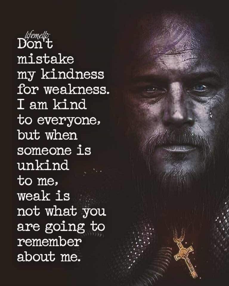 Don't mistake my kindness for weakness. I am kind to everyone, but when someone is unkind to me, weak is not what you are going to remember about me.