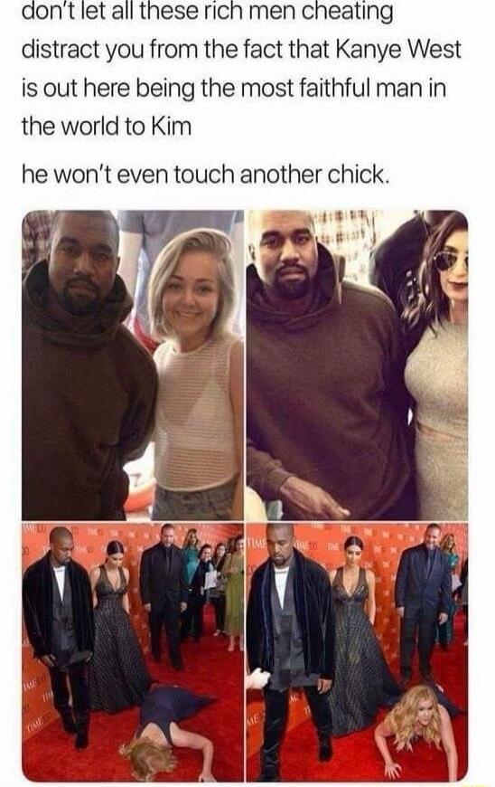 men cheating distract you from the fact that Kanye West is out here being the most faithful man in the world to Kim he wont even touch another chick