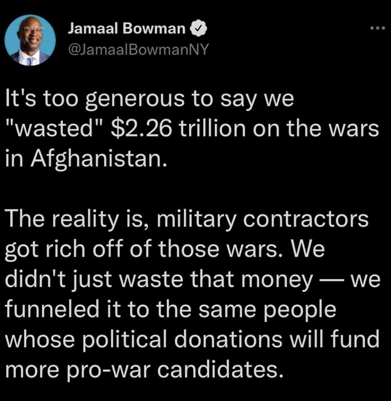 Jamaal Bowman IETEE 2o ol N A ISR eTo W 1 TaIT o UISR o JY AVIC wasted 226 trillion on the wars in Afghanistan L CRGEINYAC gl ETg R ele gl dg Te o 5 got rich off of those wars We didnt just waste that money we funneled it to the same people whose political donations will fund I CRI e RNEY T ole To VTSR