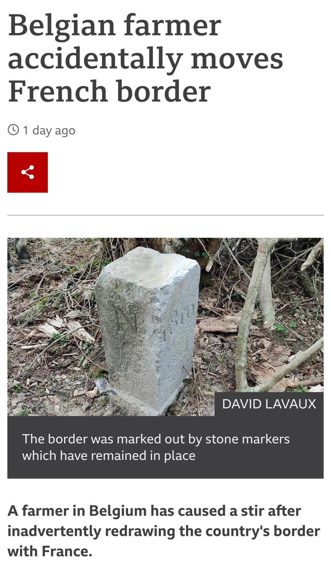 Belgian farmer accidentally moves French border 1 day ago The border was marked out by stone markers Wallel s Wa EVER I E e Rl Nl ETel A farmer in Belgium has caused a stir after inadvertently redrawing the countrys border with France