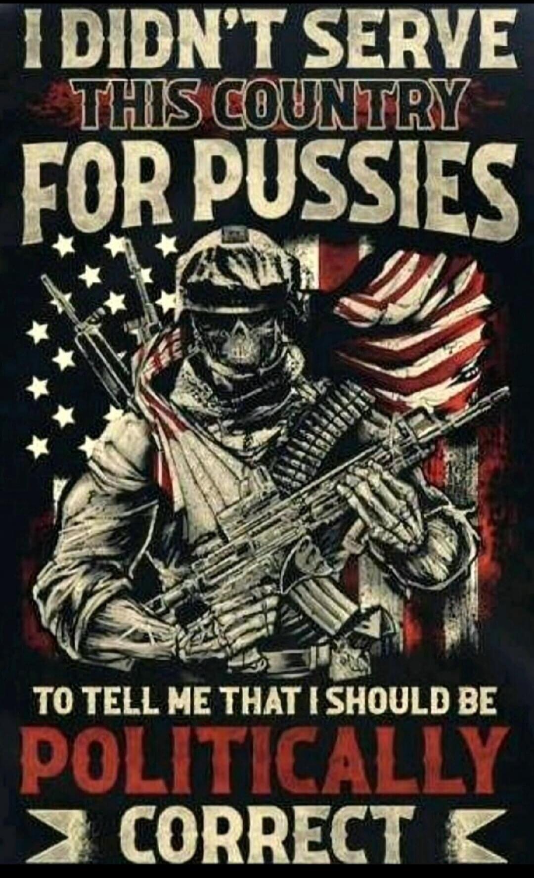 I DIDN'T SERVE THIS COUNTRY FOR PUSSIES TO TELL ME THAT I SHOULD BE POLITICALLY CORRECT