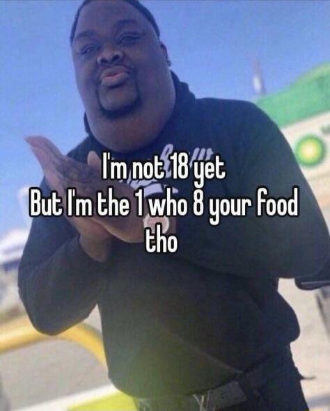 I'm not 18 yet But I'm the 1 who 8 your food tho