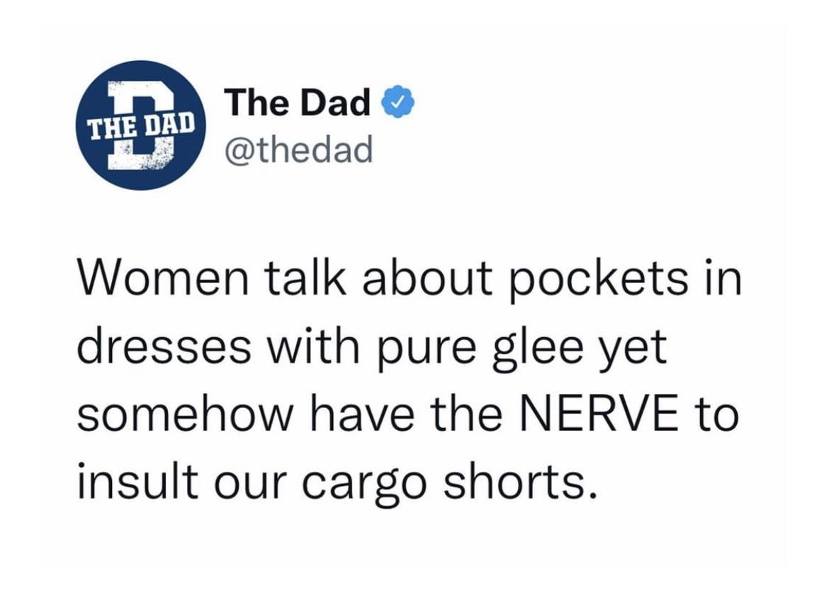The Dad thedad Women talk about pockets in dresses with pure glee yet somehow have the NERVE to insult our cargo shorts