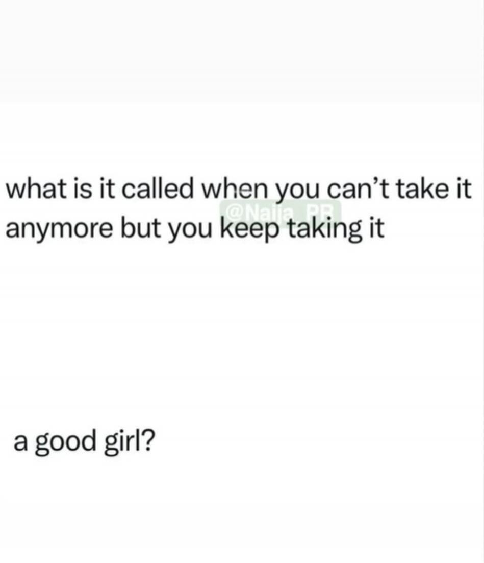 what is it called when you can't take it anymore but you keep taking it a good girl?