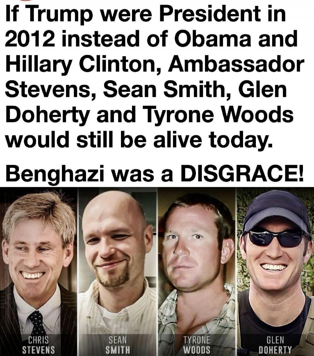 If Trump were President in 2012 instead of Obama and Hillary Clinton, Ambassador Stevens, Sean Smith, Glen Doherty and Tyrone Woods would still be alive today. Benghazi was a DISGRACE! Chris Stevens, Sean Smith, Tyrone Woods, Glen Doherty.
