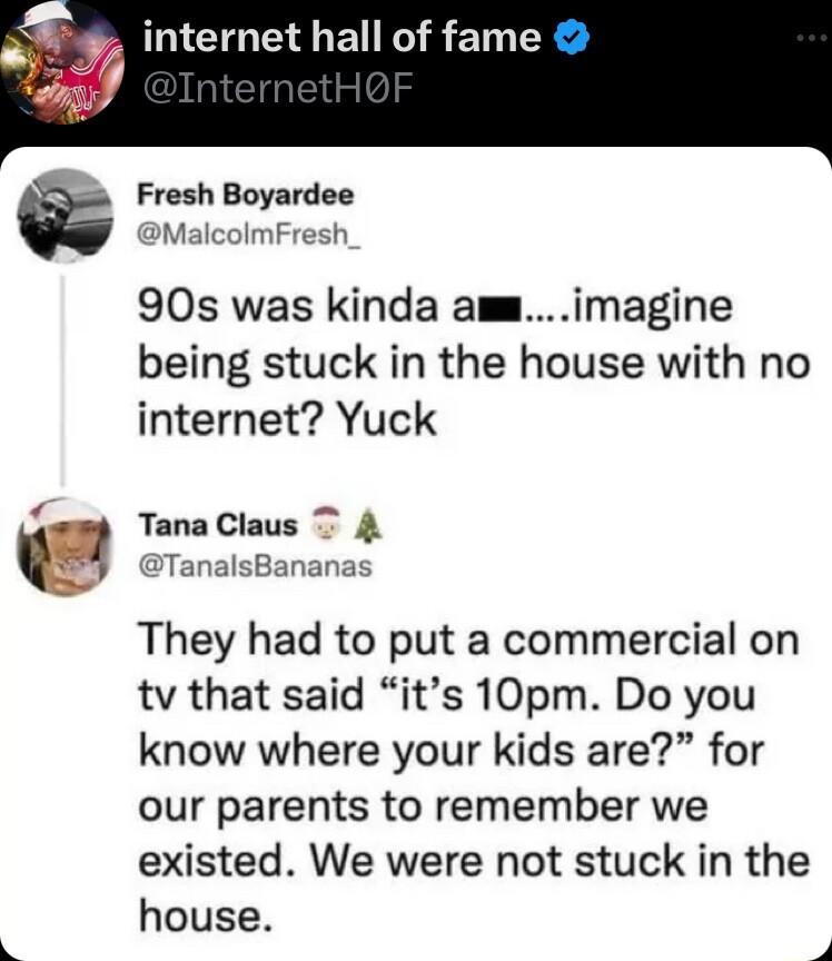 internet hall of fame Fresh Boyardee MalcolmFresh 90s was kinda amimagine being stuck in the house with no internet Yuck TanaClaus 4 TanalsBananas They had to put a commercial on tv that said its 10pm Do you know where your kids are for our parents to remember we existed We were not stuck in the house