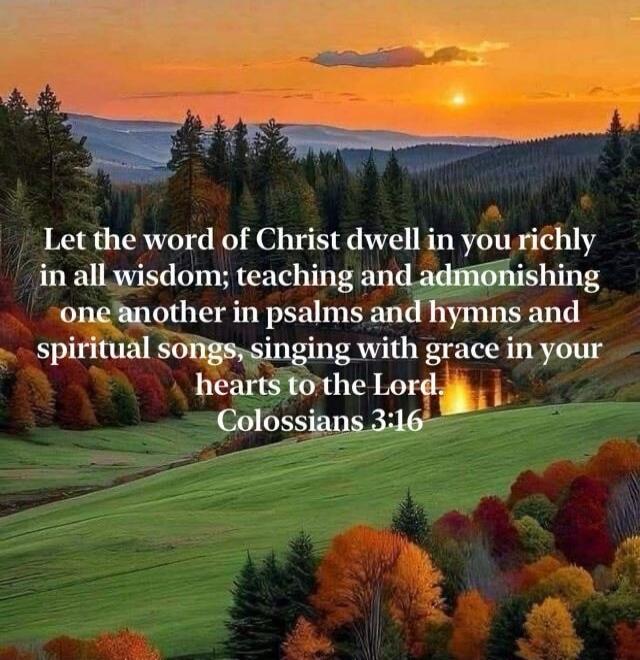 Let the word of Christ dwell in you richly in all wisdom; teaching and admonishing one another in psalms and hymns and spiritual songs, singing with grace in your hearts to the Lord. Colossians 3:16