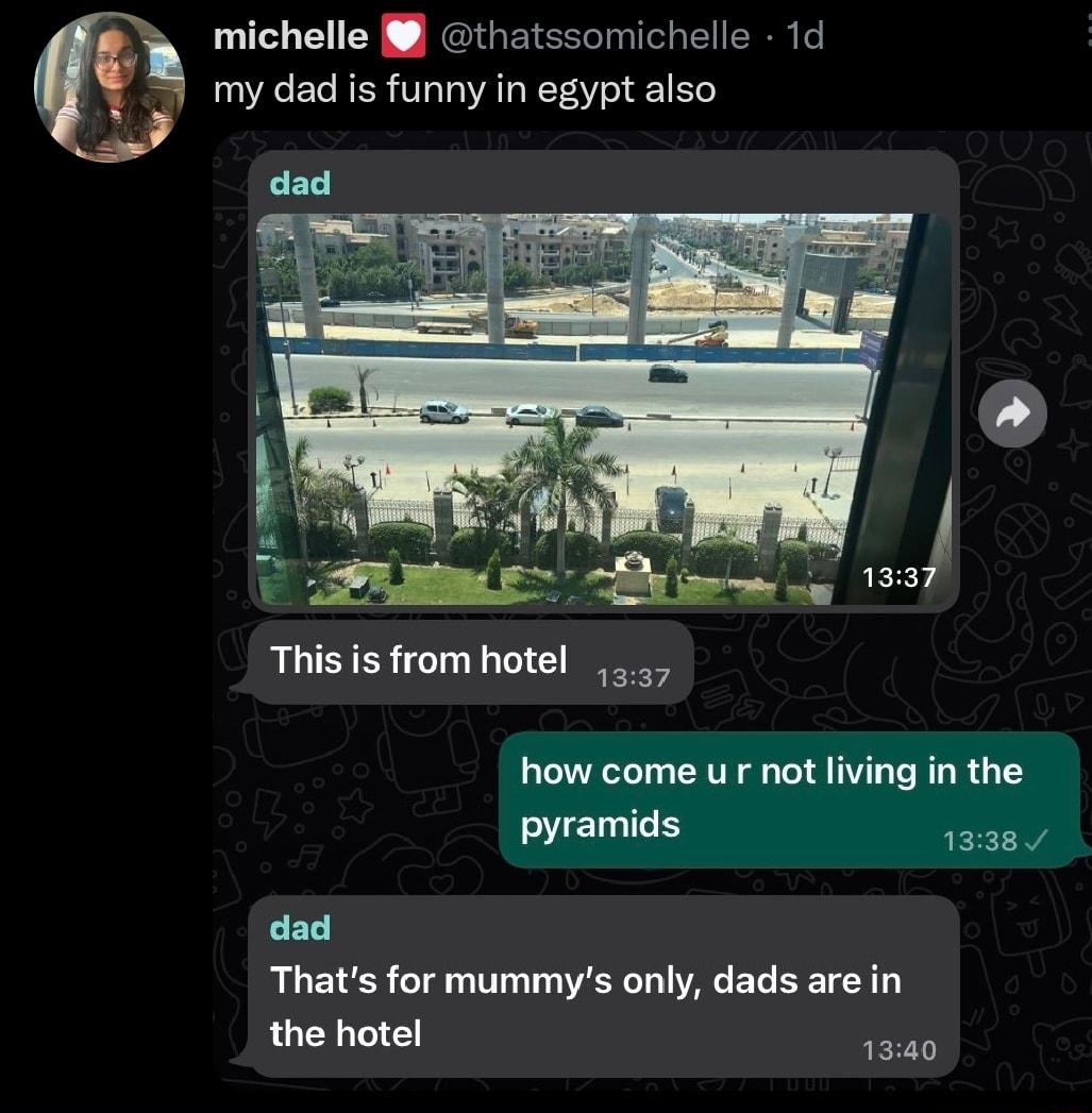 michelle 8 thatssomichelle 1d my dad is funny in egypt also This s from hotel how come ur not living in the pyramids 1338 dad Thats for mummys only dads are in the hotel 150