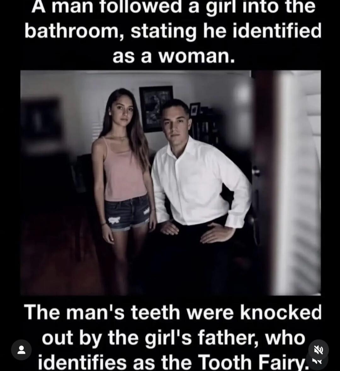 A man followed a girl into the bathroom, stating he identified as a woman. The man's teeth were knocked out by the girl's father, who identifies as the Tooth Fairy.