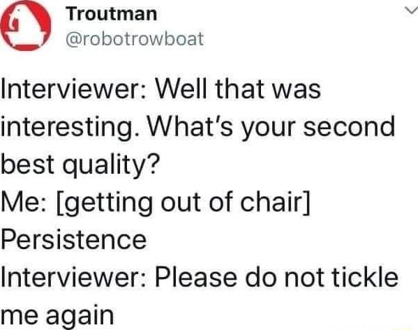 O Troutman robotrowboat Interviewer Well that was interesting Whats your second best quality Me getting out of chair Persistence Interviewer Please do not tickle me again