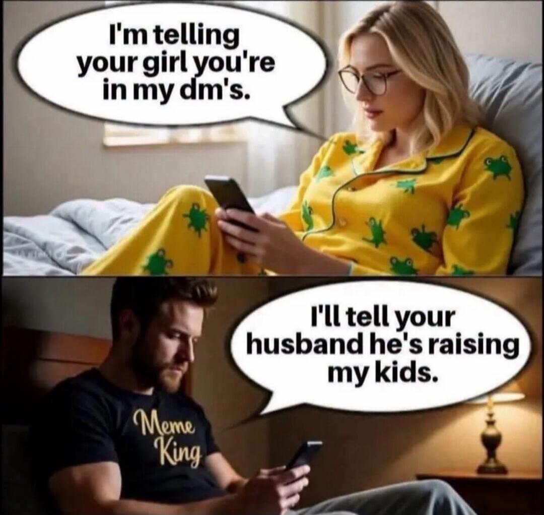 I'm telling your girl you're in my dm's. I'll tell your husband he's raising my kids. Meme King