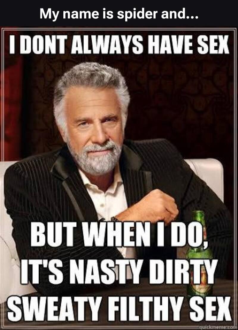 My name is spider and... I DONT ALWAYS HAVE SEX BUT WHEN I DO, IT'S NASTY DIRTY SWEATY FILTHY SEX