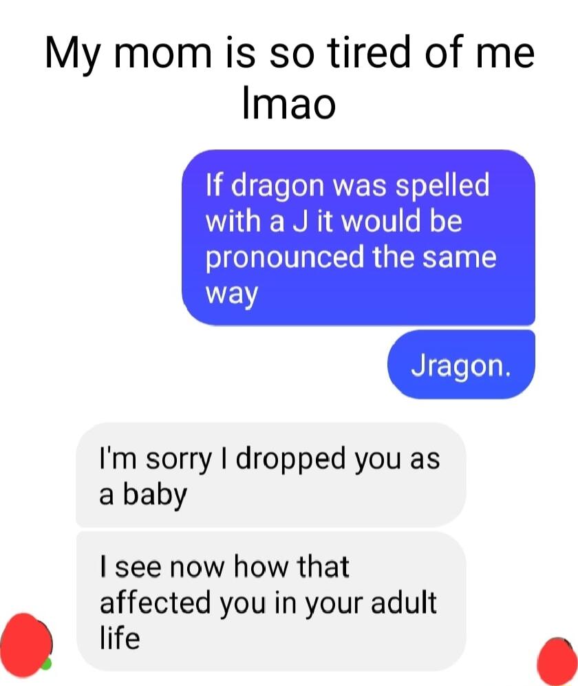 My mom is so tired of me Imao e To ol RVE R o T Te with a J it would be pronounced the same N Im sorry dropped you as a baby I see now how that affected you in your adult life