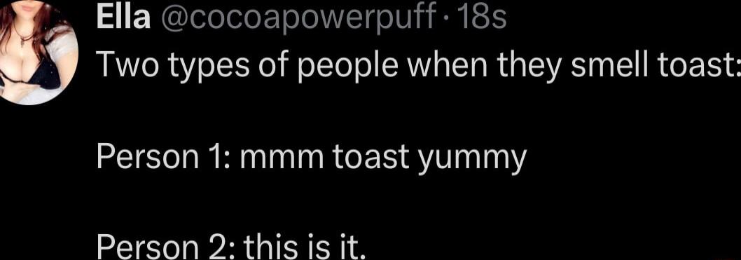 Ella cocoapowerpuff 18s Two types of people when they smell toast Person 1 mmm toast yummy Person 2 this is it