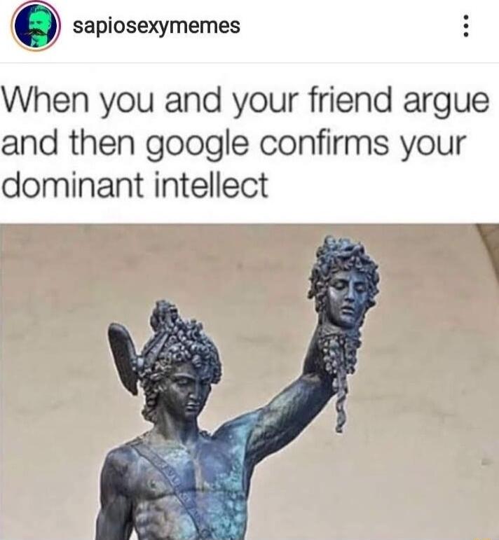 sapiosexymemes When you and your friend argue and then google confirms your dominant intellect