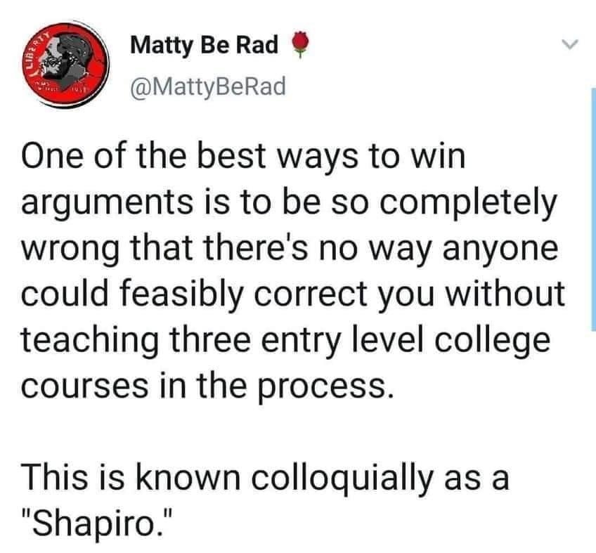 B Matty Be Rad MattyBeRad One of the best ways to win arguments is to be so completely wrong that theres no way anyone could feasibly correct you without teaching three entry level college courses in the process This is known colloquially as a Shapiro