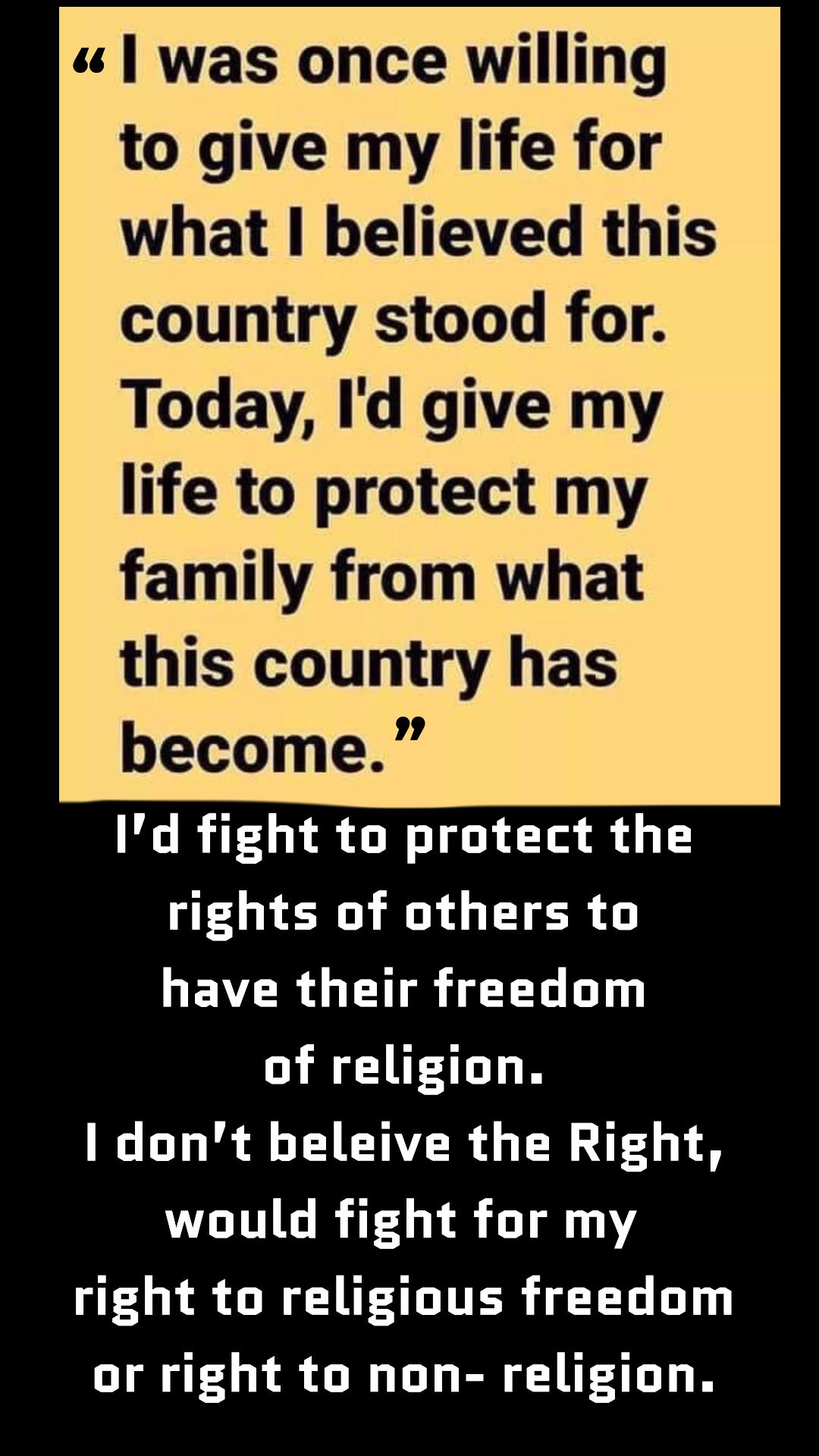 was once willing to give my life for what believed this country stood for Today Id give my life to protect my family from what this country has become Id fight to protect the rights of others to GEVER G R AT y of religion dont beleive the Right would fight for my right to religious freedom or right to non religion