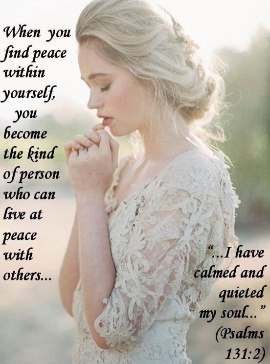 When you find peace within yourself, you become the kind of person who can live at peace with others... I have calmed and quieted my soul... (Psalms 131:2)
