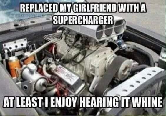 REPLACED MY GIRLFRIEND WITH A SUPERCHARGER AT LEAST I ENJOY HEARING IT WHINE