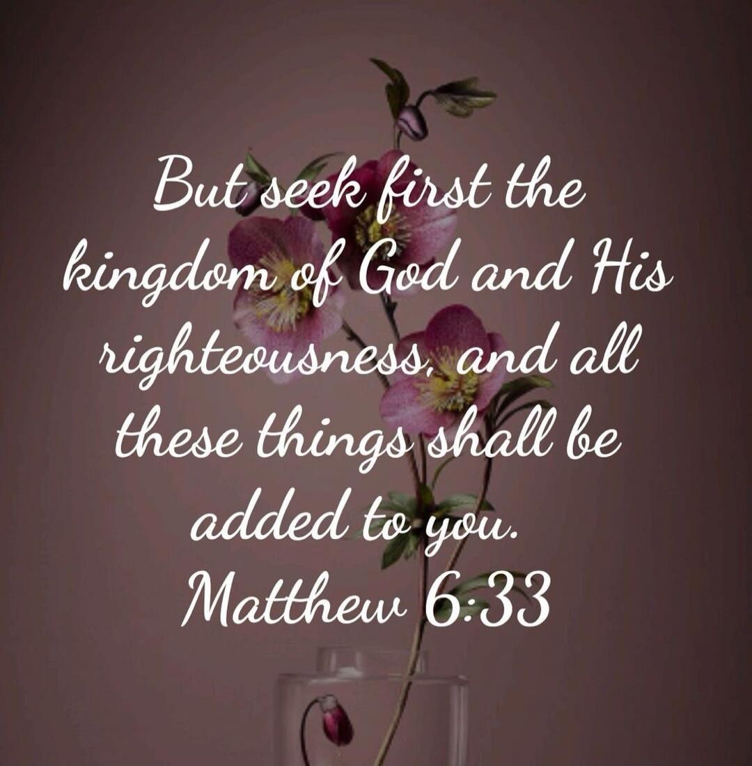 But seek first the kingdom of God and His righteousness, and all these things shall be added to you. Matthew 6:33