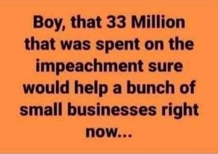 Boy that 33 Million that was spent on the impeachment sure would help a bunch of small businesses right now