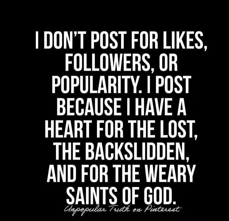 I DON'T POST FOR LIKES, FOLLOWERS, OR POPULARITY. I POST BECAUSE I HAVE A HEART FOR THE LOST, THE BACKSLIDDEN, AND FOR THE WEARY SAINTS OF GOD. Unpopular Truth on Pinterest.