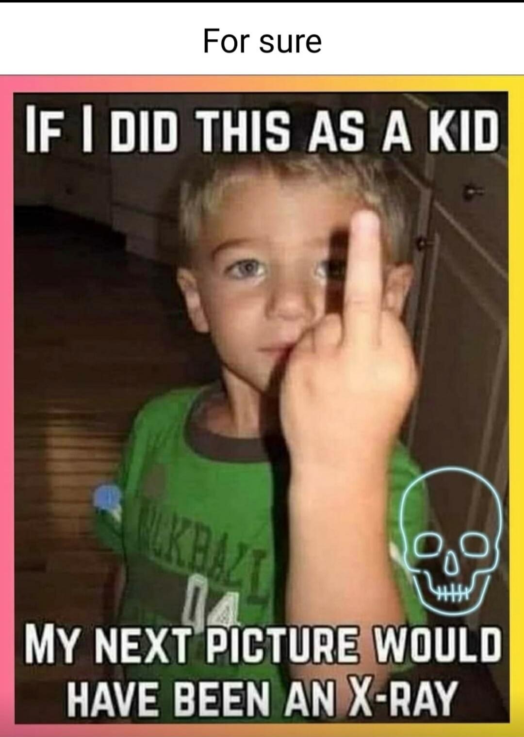 For sure IF I DID THIS AS A KID MY NEXT PICTURE WOULD HAVE BEEN AN X-RAY