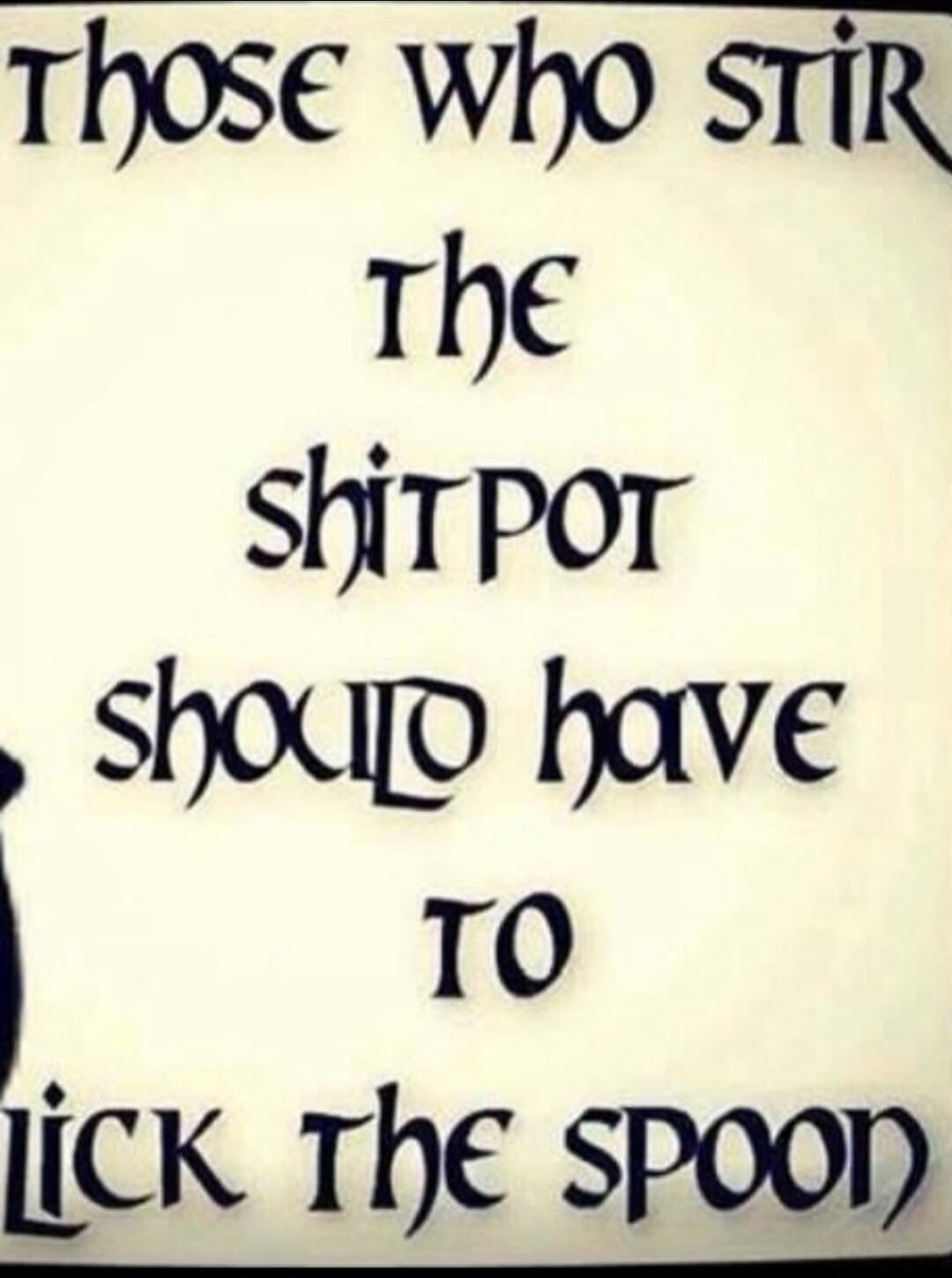 THOSE WHO STIR THE SHIT POT SHOULD HAVE TO LICK THE SPOON