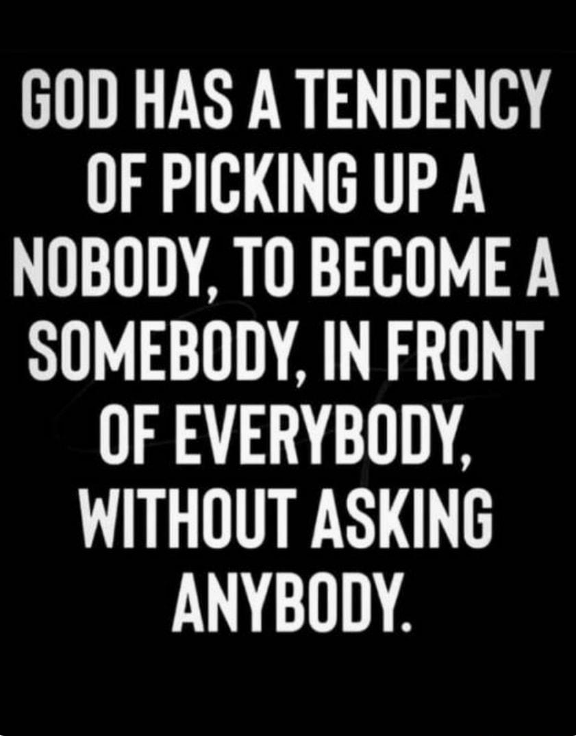 GOD HAS A TENDENCY OF PICKING UP A NOBODY TO BECOME A SOMEBODY IN FRONT OF EVERYBODY WITHOUT ASKING ANYBODY