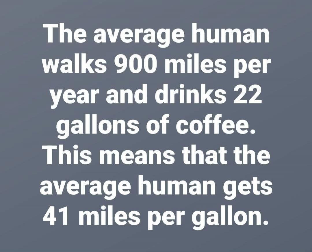 The average human walks 900 miles per year and drinks 22 gallons of coffee. This means that the average human gets 41 miles per gallon.