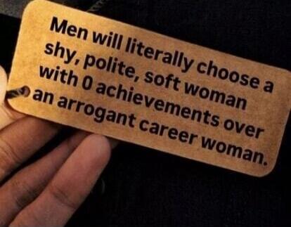 Men will literally choose a shy, polite, soft woman with no achievements over an arrogant career woman.