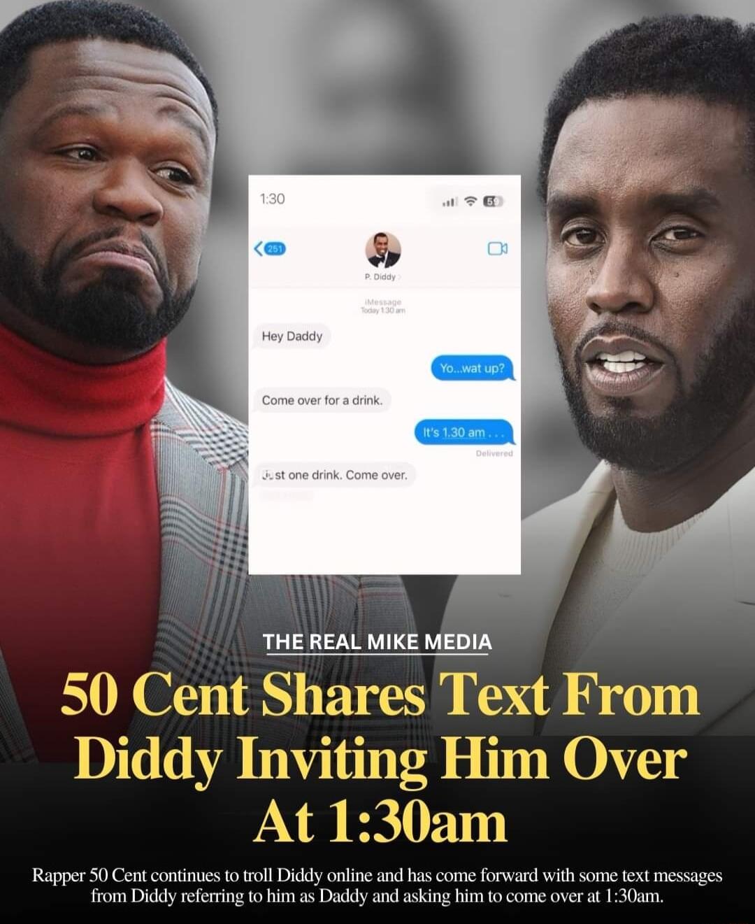 THE REAL MIKE MEDIA 50 Cent Shares Tex Diddy Inviting At 130am Rapper 50 Cent cotinues o roll Diddy online and has come forward with some fext messages from Diddy efering o him as Daddy and asking him t0 come over 130am