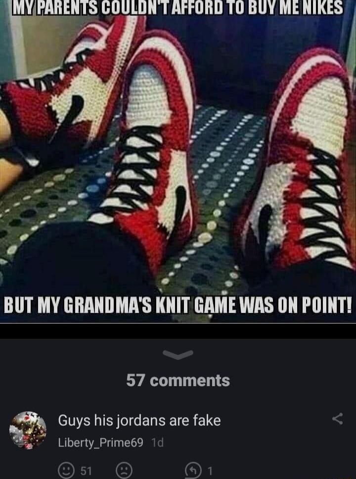 j MYFARENTS COULDNTAFFORD TO BUY MENIKES BUT MY GRANDMAS KNIT GAME WAS ON POINTI 57 comments Guys his jordans are fake Liberty_Prime69