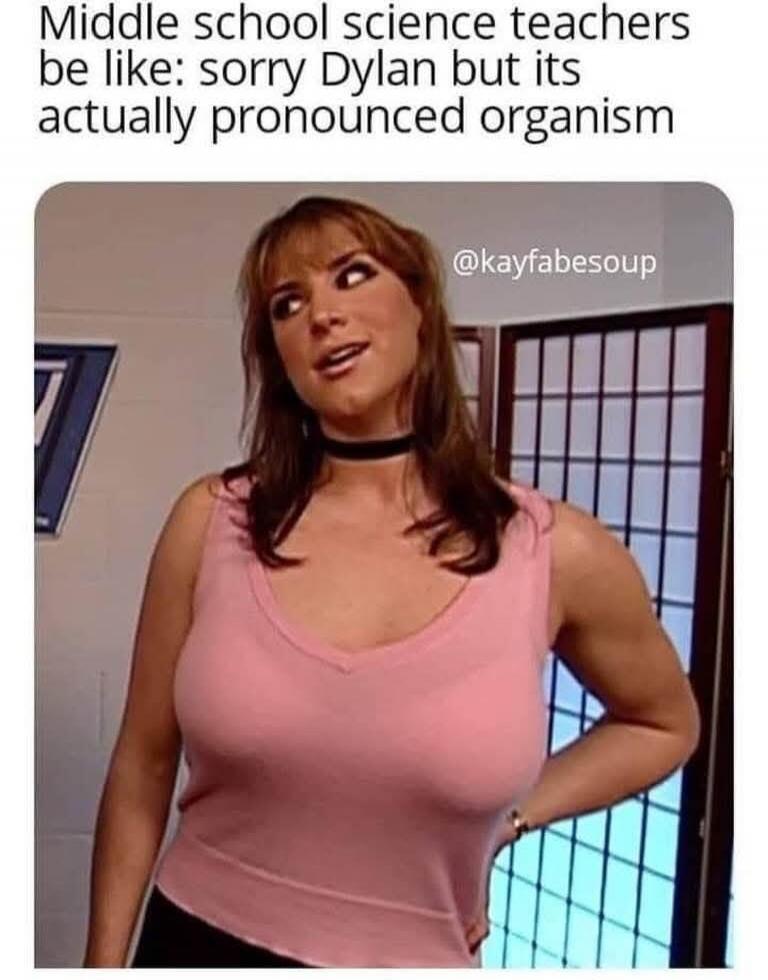 Middle school science teachers be like: sorry Dylan but its actually pronounced organism