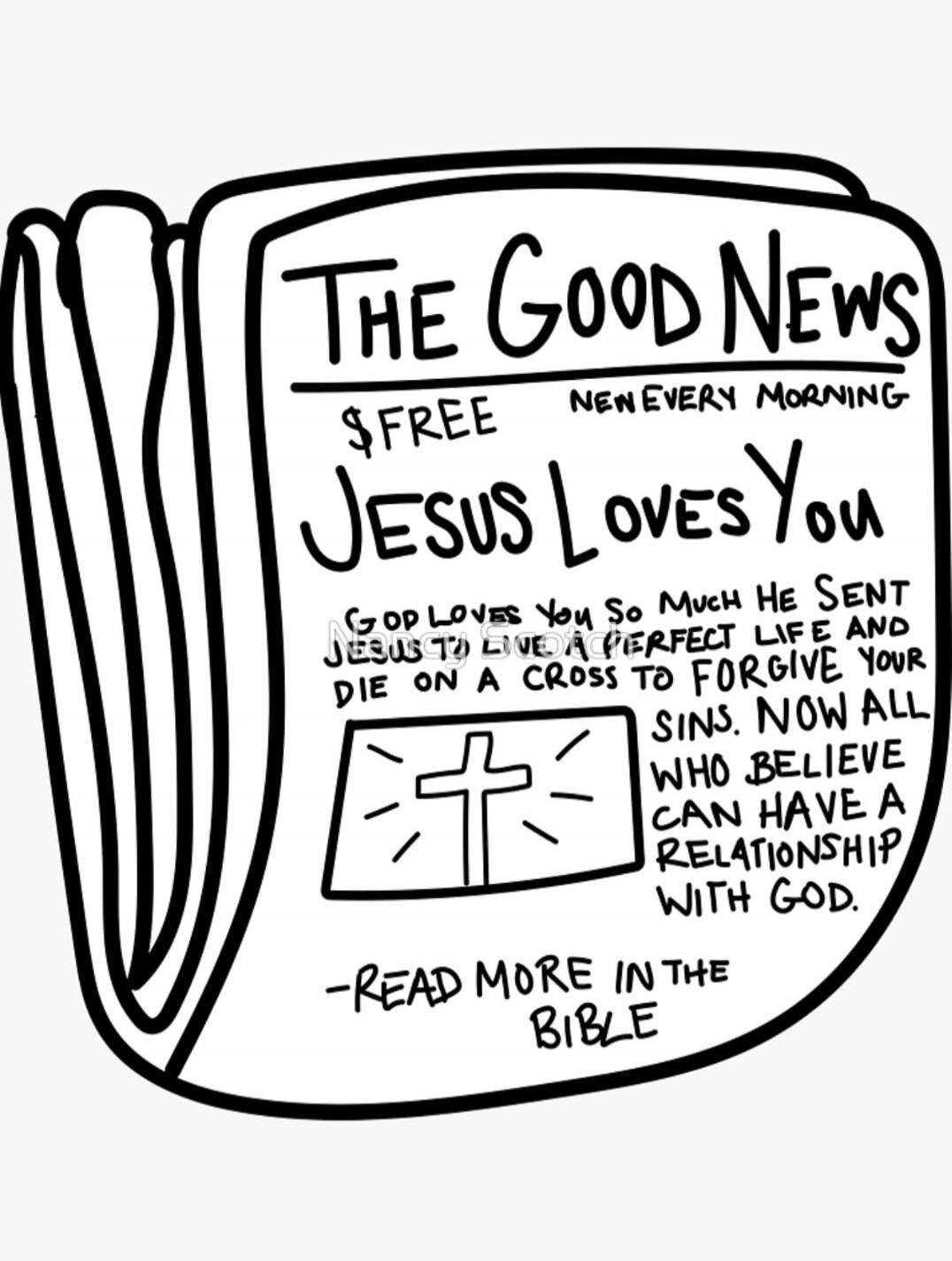 THE GOOD NEWS $FREE NEW EVERY MORNING JESUS Loves You GOD LOVES YOU SO MUCH HE SENT JESUS TO LIVE A PERFECT LIFE AND DIE ON A CROSS TO FORGIVE YOUR SINS. NOW ALL WHO BELIEVE CAN HAVE A RELATIONSHIP WITH GOD. -READ MORE IN THE BIBLE