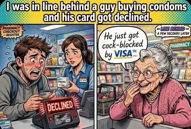 I was in line behind a guy buying condoms and his card got declined. PHARMACY CHECKOUT - REGISTER. DECLINED. CONDOMS 12 COUNT. He just got cock-blocked by VISA... LINE BEHIND - A FEW SECONDS LATER. PHARMACY.