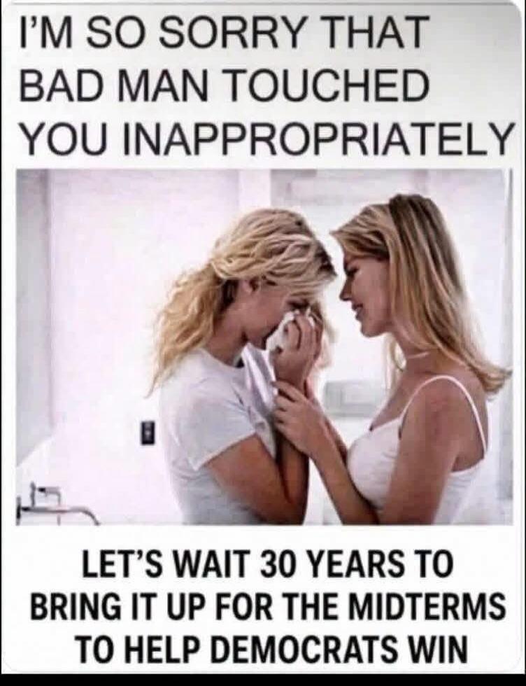 I'm so sorry that bad man touched you inappropriately. Let's wait 30 years to bring it up for the midterms to help democrats win