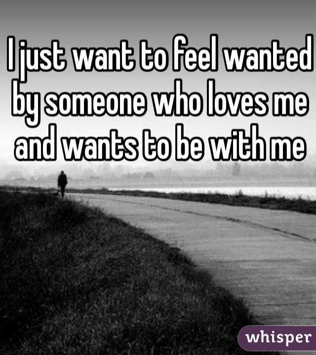 I just want to feel wanted by someone who loves me and wants to be with me