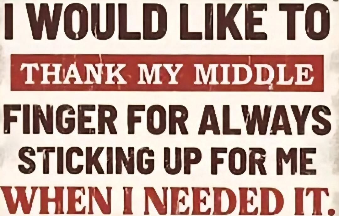 I WOULD LIKE TO THANK MY MIDDLE FINGER FOR ALWAYS STICKING UP FOR ME WHEN I NEEDED IT.