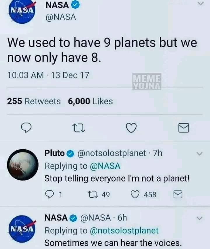 NASA NASA We used to have 9 planets but we now only have 8 1003 AM 13 Dec 17 255 Retweets 6000 Likes 9 0 v Pluto notsolostplanet 7h Replying to NASA Stop telling everyone Im not a planet 0 49 Q 458 NASA NASA 6h Replying to notsolostplanet Sometimes we can hear the voices