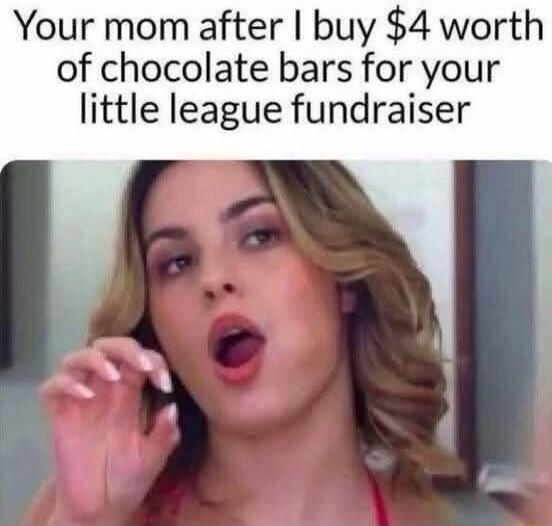Your mom after I buy $4 worth of chocolate bars for your little league fundraiser