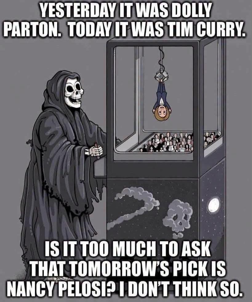 YESTERDAY IT WAS DOLLY PARTON. TODAY IT WAS TIM CURRY. IS IT TOO MUCH TO ASK THAT TOMORROW'S PICK IS NANCY PELOSI? I DON'T THINK SO.