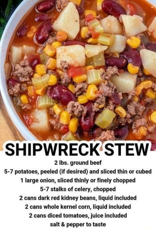 L ek SHIPWRECKSTEW 2 Ibs ground beef 5 7 potatoes peeled if desired and sliced thin or cubed 1 large onion sliced thinly or finely chopped 5 7 stalks of celery chopped 2 cans dark red kidney beans liquid included 2 cans whole kernel corn liquid included 2 cans diced tomatoes juice included salt pepper to taste
