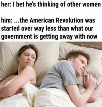 her: I bet he's thinking of other women him: ...the American Revolution was started over way less than what our government is getting away with now